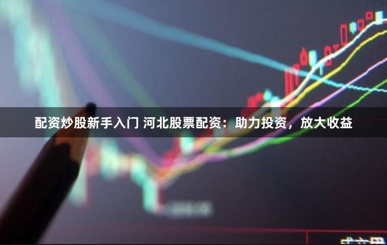 配资炒股新手入门 河北股票配资：助力投资，放大收益