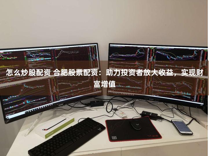怎么炒股配资 合肥股票配资：助力投资者放大收益，实现财富增值