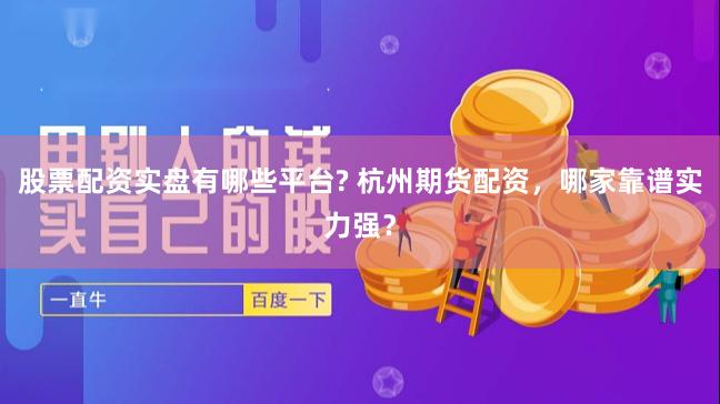 股票配资实盘有哪些平台? 杭州期货配资，哪家靠谱实力强？