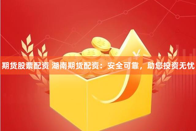 期货股票配资 湖南期货配资：安全可靠，助您投资无忧