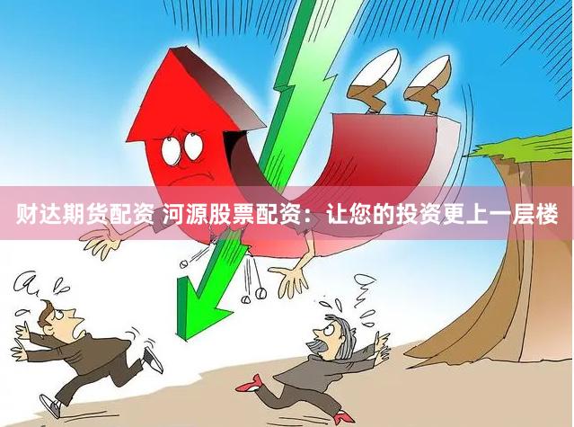 财达期货配资 河源股票配资：让您的投资更上一层楼