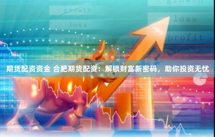 期货配资资金 合肥期货配资：解锁财富新密码，助你投资无忧