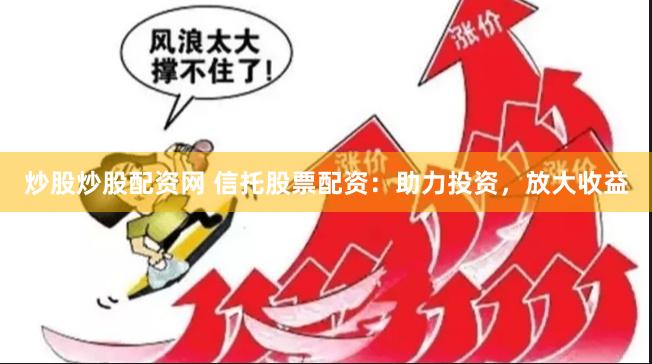 炒股炒股配资网 信托股票配资：助力投资，放大收益