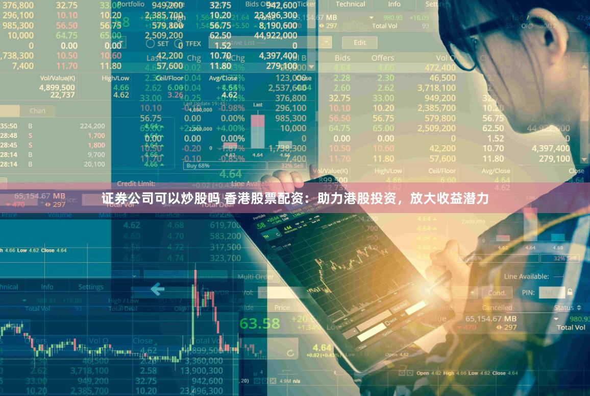 证券公司可以炒股吗 香港股票配资：助力港股投资，放大收益潜力
