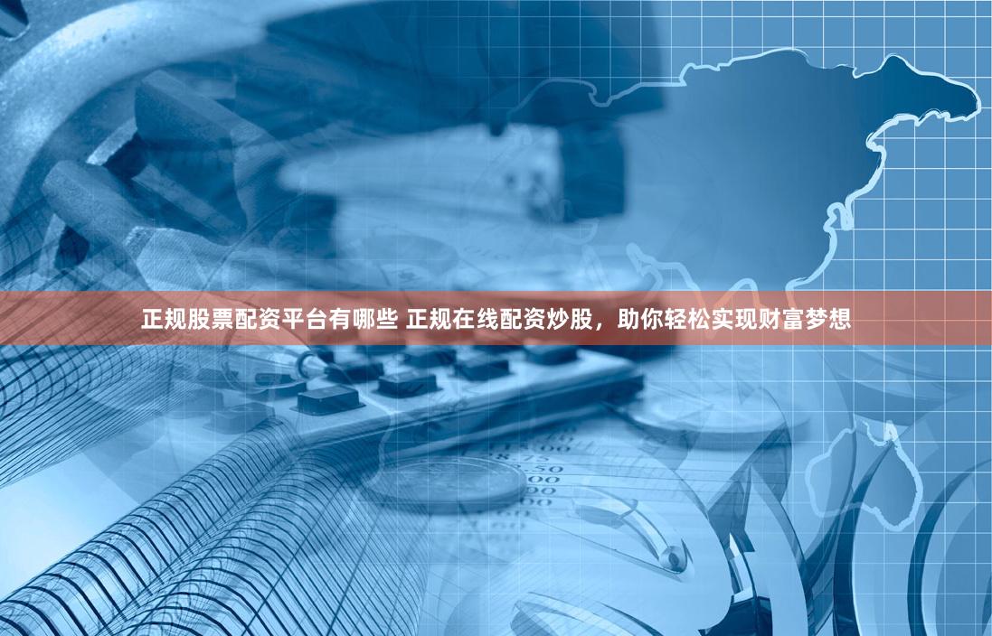 正规股票配资平台有哪些 正规在线配资炒股，助你轻松实现财富梦想