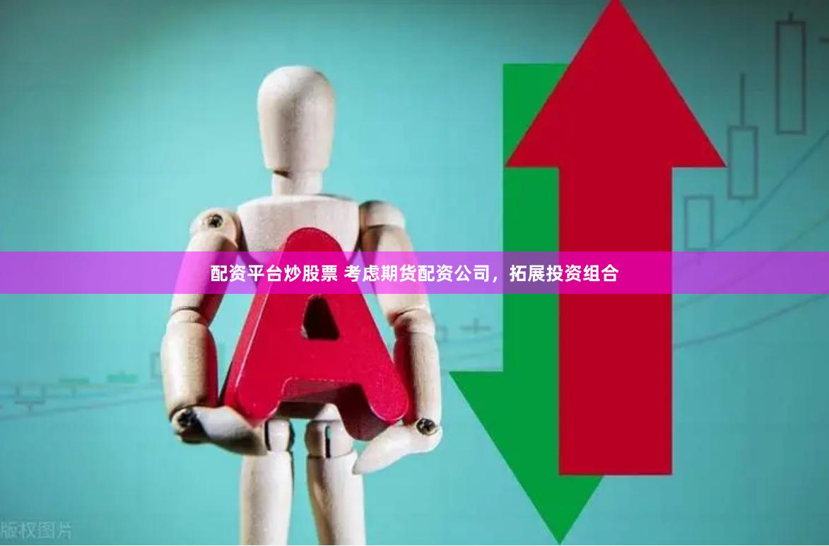 配资平台炒股票 考虑期货配资公司，拓展投资组合