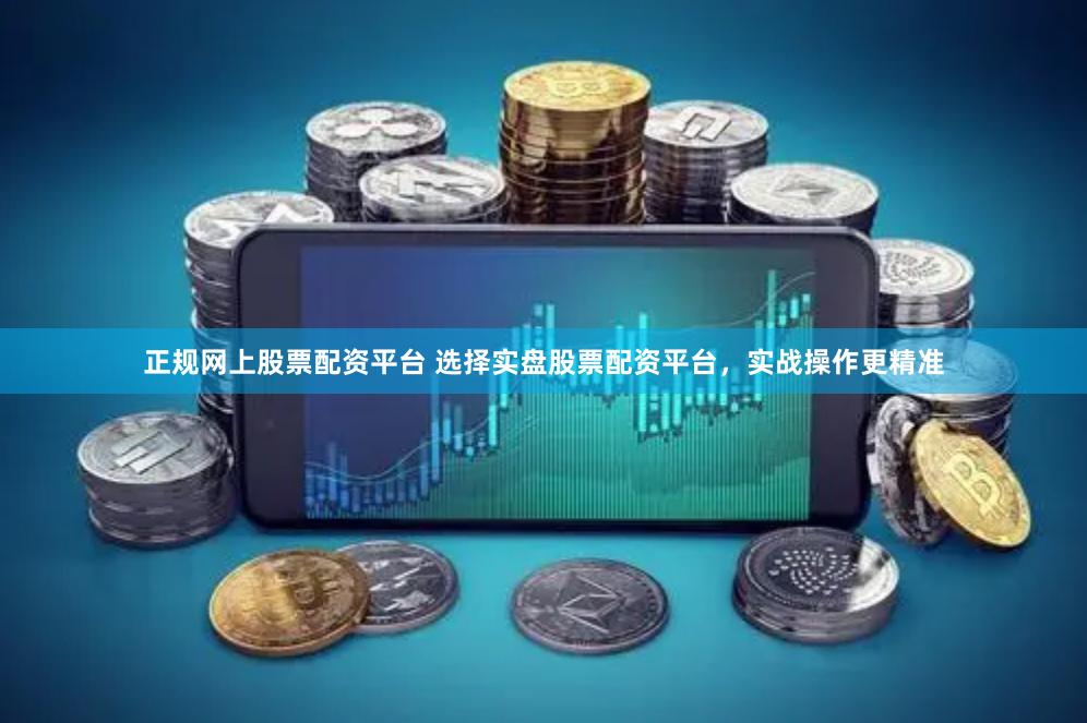 正规网上股票配资平台 选择实盘股票配资平台，实战操作更精准