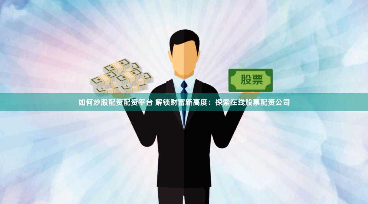 如何炒股配资配资平台 解锁财富新高度：探索在线股票配资公司