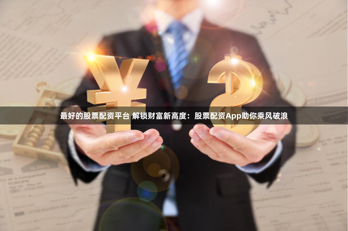 最好的股票配资平台 解锁财富新高度：股票配资App助你乘风破浪