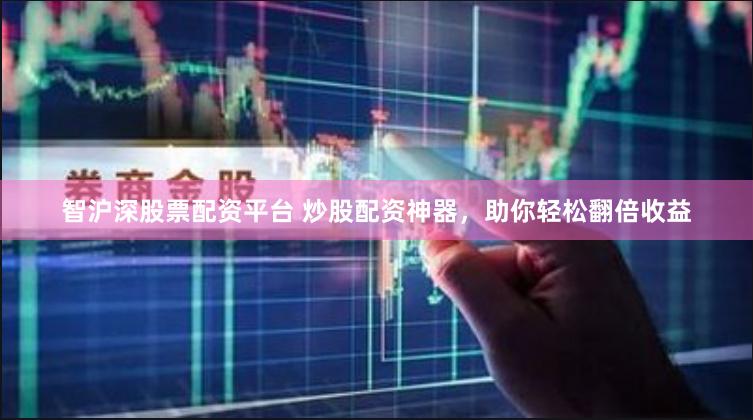 智沪深股票配资平台 炒股配资神器，助你轻松翻倍收益