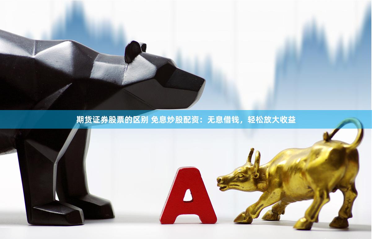 期货证券股票的区别 免息炒股配资：无息借钱，轻松放大收益
