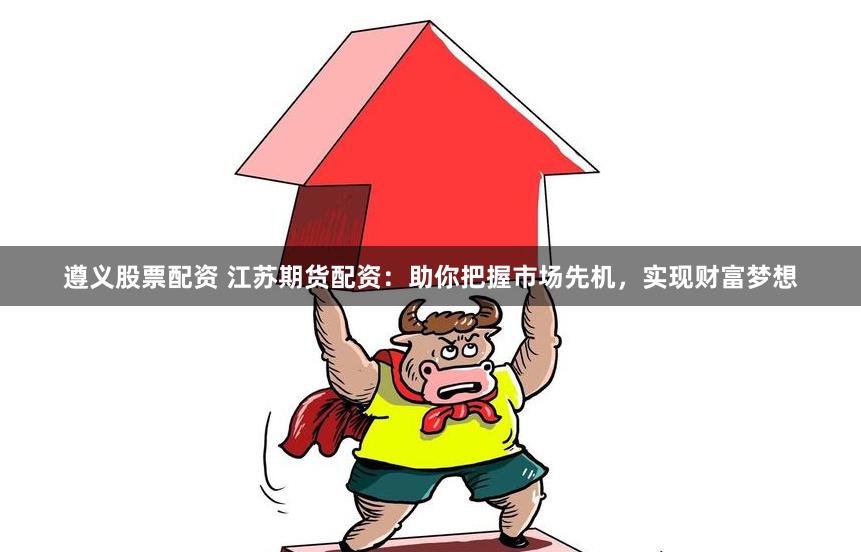 遵义股票配资 江苏期货配资：助你把握市场先机，实现财富梦想