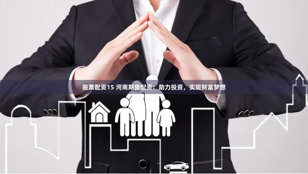 股票配资15 河南期货配资：助力投资，实现财富梦想
