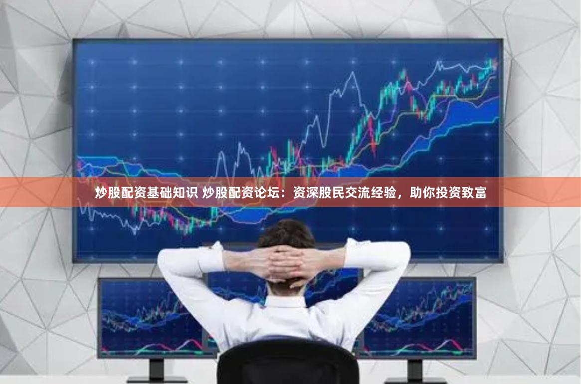 炒股配资基础知识 炒股配资论坛：资深股民交流经验，助你投资致富
