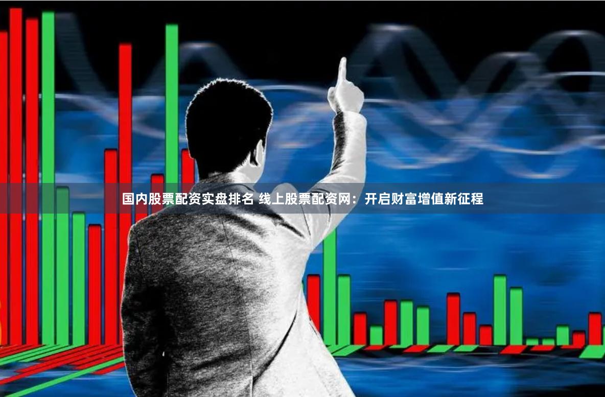 国内股票配资实盘排名 线上股票配资网：开启财富增值新征程