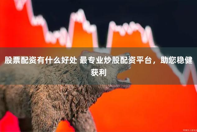股票配资有什么好处 最专业炒股配资平台，助您稳健获利