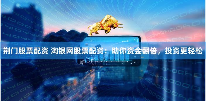 荆门股票配资 淘银网股票配资：助你资金翻倍，投资更轻松
