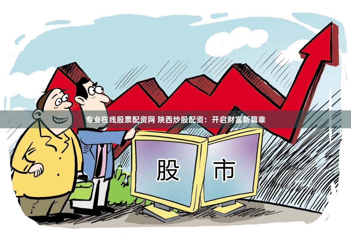 专业在线股票配资网 陕西炒股配资：开启财富新篇章