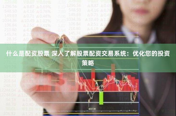 什么是配资股票 深入了解股票配资交易系统：优化您的投资策略