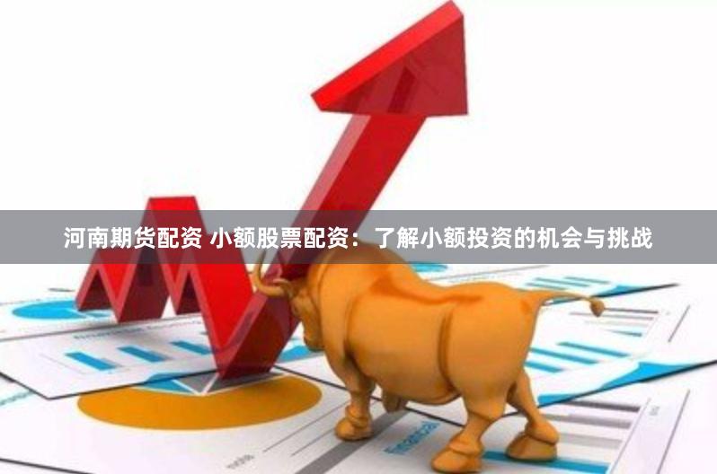 河南期货配资 小额股票配资：了解小额投资的机会与挑战