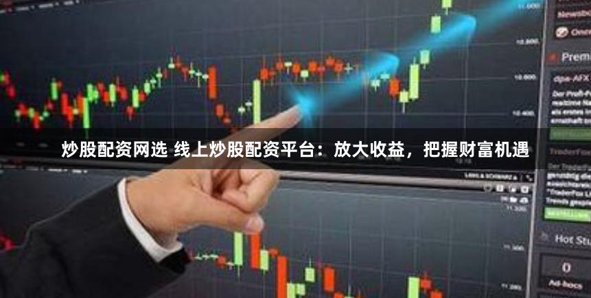 炒股配资网选 线上炒股配资平台：放大收益，把握财富机遇