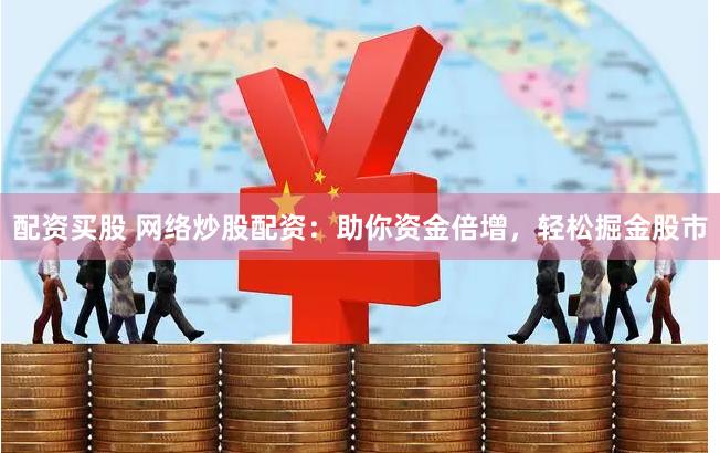 配资买股 网络炒股配资：助你资金倍增，轻松掘金股市