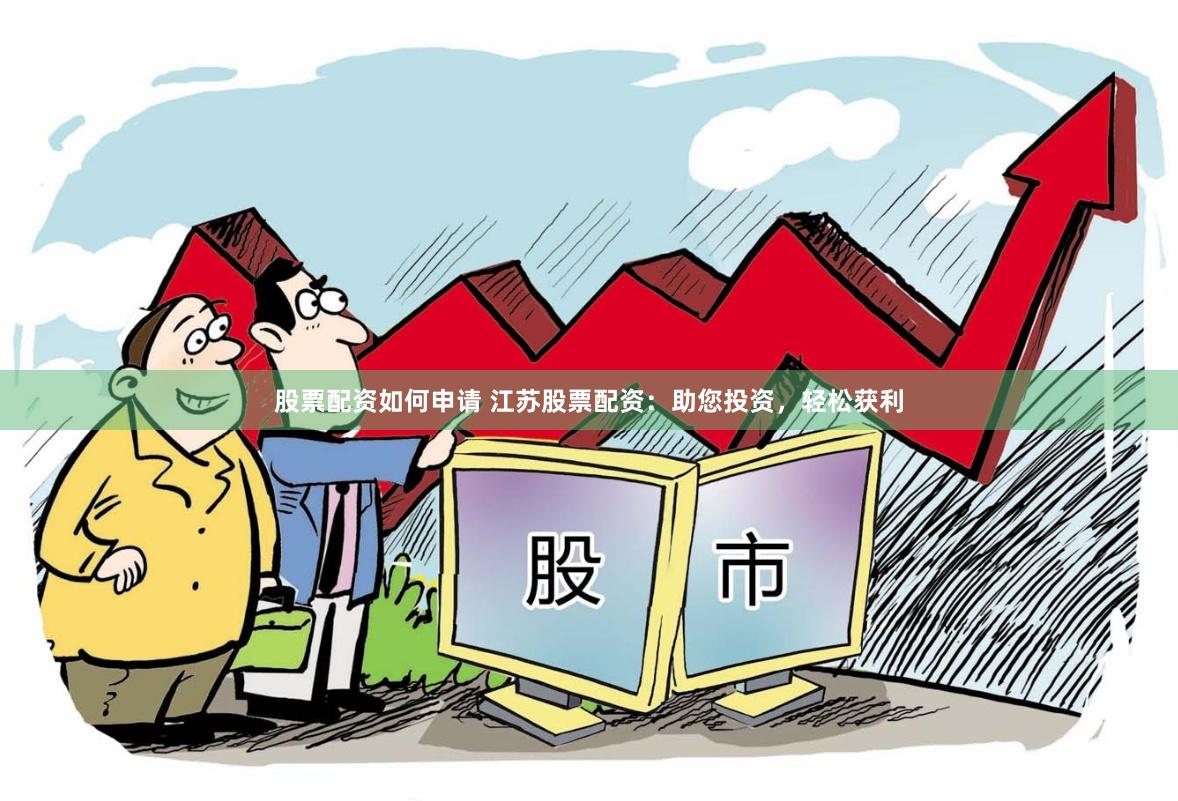 股票配资如何申请 江苏股票配资：助您投资，轻松获利