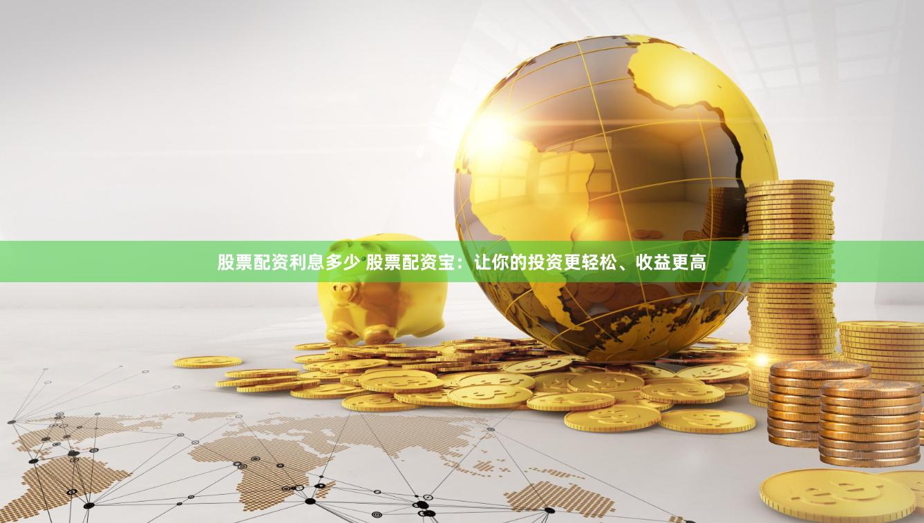 股票配资利息多少 股票配资宝：让你的投资更轻松、收益更高