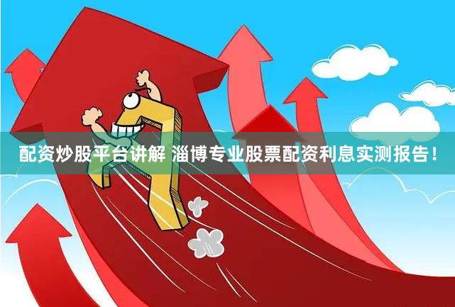 配资炒股平台讲解 淄博专业股票配资利息实测报告！