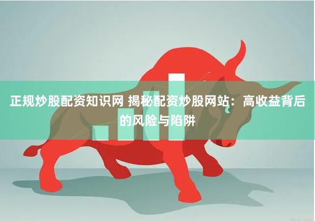 正规炒股配资知识网 揭秘配资炒股网站：高收益背后的风险与陷阱