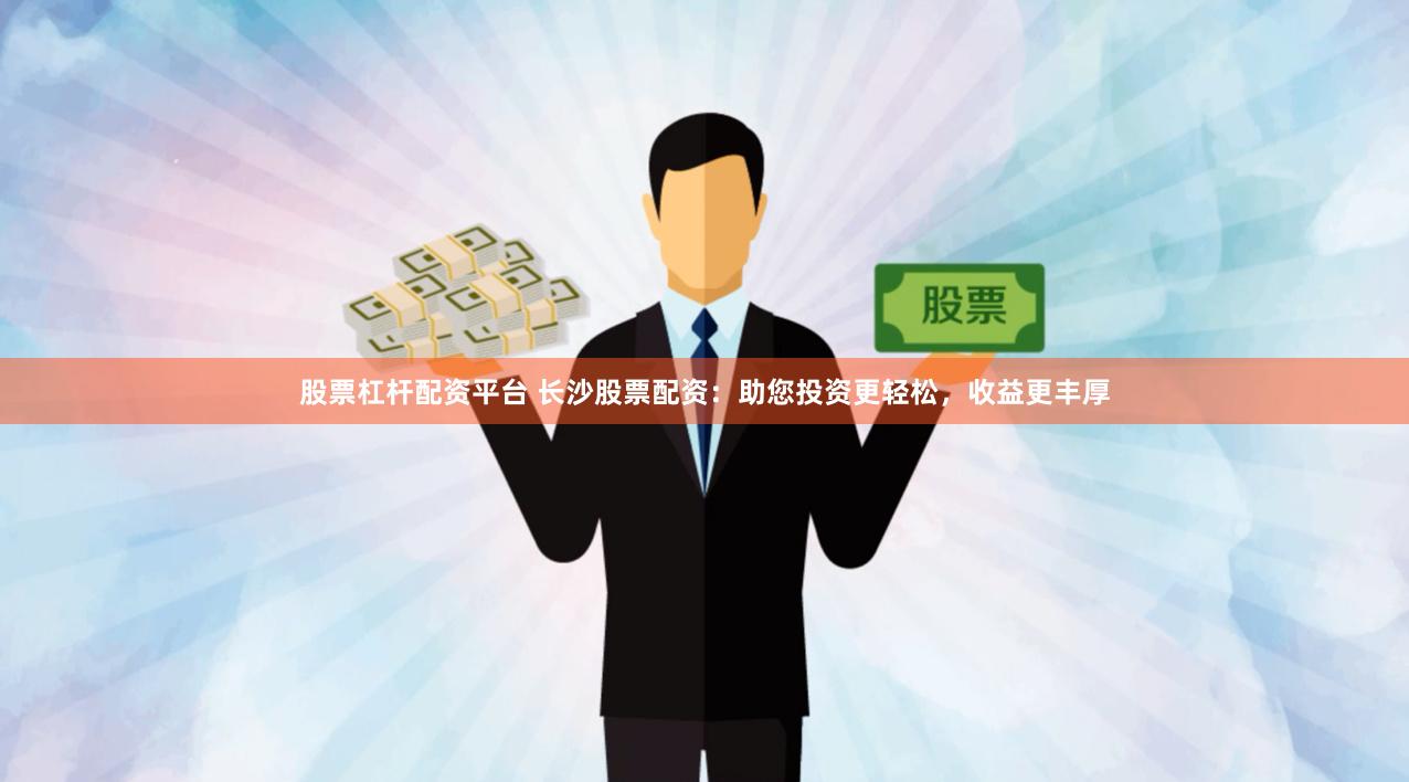 股票杠杆配资平台 长沙股票配资：助您投资更轻松，收益更丰厚