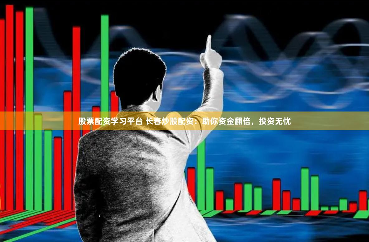 股票配资学习平台 长春炒股配资：助你资金翻倍，投资无忧